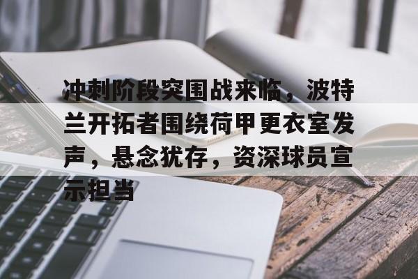 开云在线-冲刺阶段突围战来临,波特兰开拓者围绕荷甲更衣室发声,悬念犹存,资深球员宣示担当的简单介绍