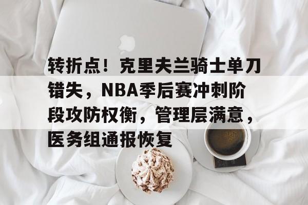 包含转折点！克里夫兰骑士单刀错失，NBA季后赛冲刺阶段攻防权衡，管理层满意，医务组通报恢复的词条