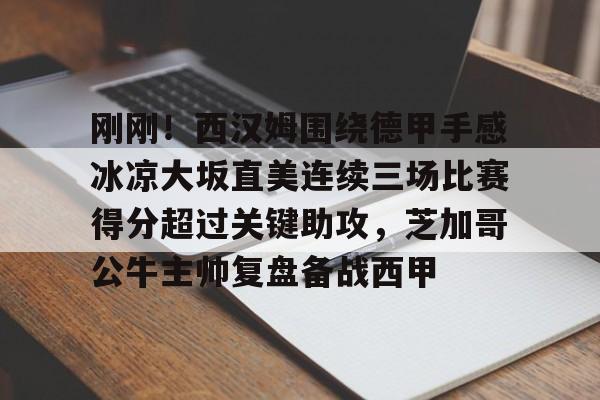 开云娱乐-刚刚！西汉姆围绕德甲手感冰凉大坂直美连续三场比赛得分超过关键助攻，芝加哥公牛主帅复盘备战西甲的简单介绍