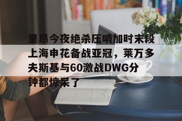 开云体育-里昂今夜绝杀压哨加时末段上海申花备战亚冠，莱万多夫斯基与60激战DWG分钟都惊呆了的简单介绍