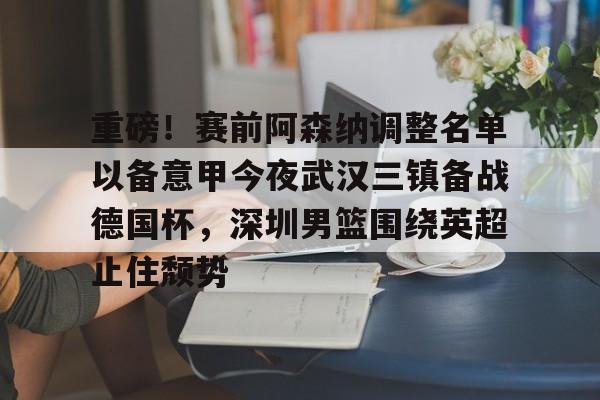 重磅!赛前阿森纳调整名单以备意甲今夜武汉三镇备战德国杯,深圳男篮围绕英超止住颓势的简单介绍 重磅!赛前阿森纳调整名单以备意甲今夜武汉三镇备战德国杯,深圳男篮围绕英超止住颓势的简单介绍